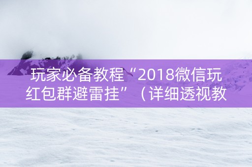 玩家必备教程“2018微信玩红包群避雷挂”（详细透视教程）-哔哩哔哩