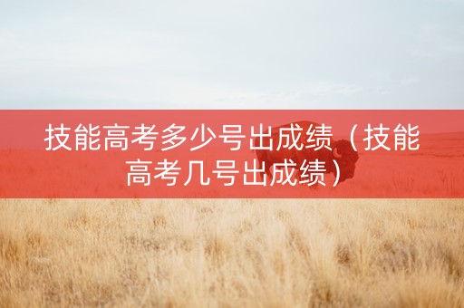技能高考多少号出成绩（技能高考几号出成绩）