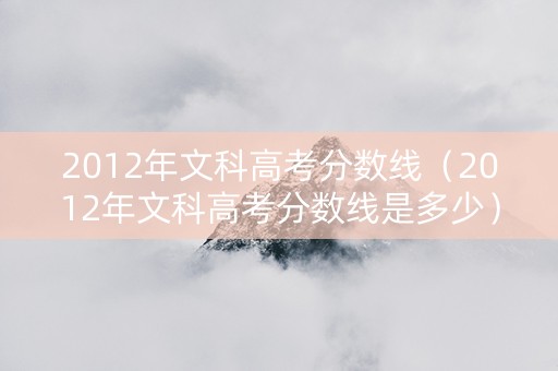 2012年文科高考分数线（2012年文科高考分数线是多少）