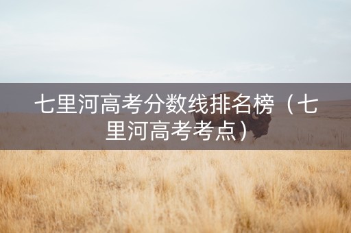 七里河高考分数线排名榜（七里河高考考点）