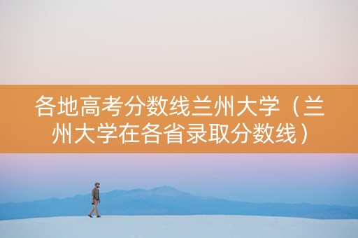各地高考分数线兰州大学（兰州大学在各省录取分数线）