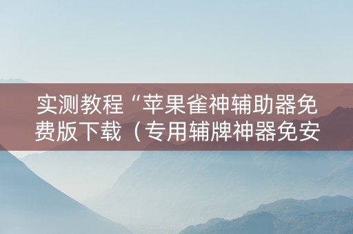 实测教程“苹果雀神辅助器免费版下载（专用辅牌神器免安装）