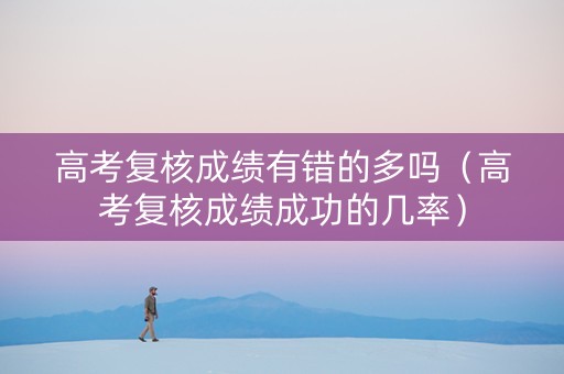高考复核成绩有错的多吗（高考复核成绩成功的几率）