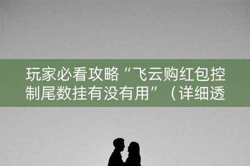 玩家必看攻略“飞云购红包控制尾数挂有没有用”（详细透视教程）-哔哩哔哩