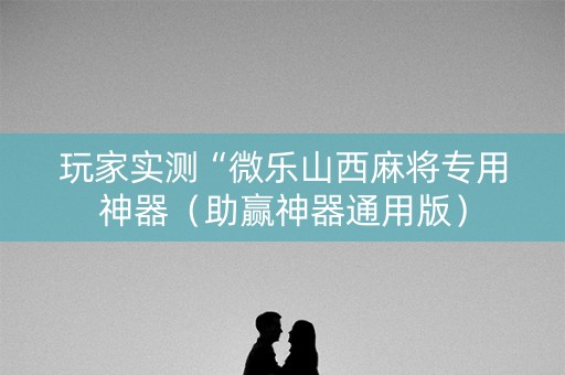 玩家实测“微乐山西麻将专用神器（助赢神器通用版）