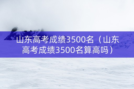 山东高考成绩3500名（山东高考成绩3500名算高吗）