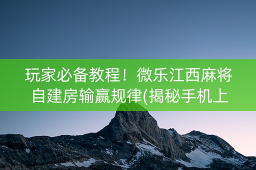 玩家必备教程！微乐江西麻将自建房输赢规律(揭秘手机上助攻神器)