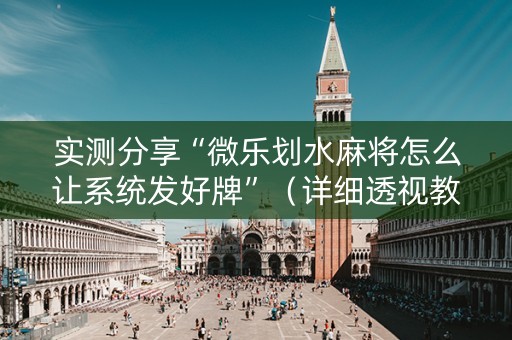 实测分享“微乐划水麻将怎么让系统发好牌”（详细透视教程）-哔哩哔哩