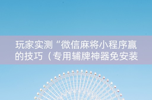 玩家实测“微信麻将小程序赢的技巧（专用辅牌神器免安装）