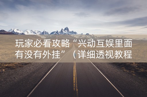 玩家必看攻略“兴动互娱里面有没有外挂”（详细透视教程）-哔哩哔哩