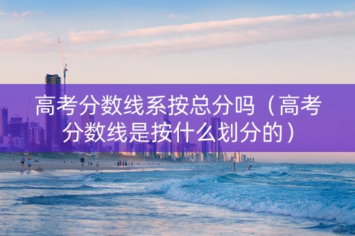 高考分数线系按总分吗（高考分数线是按什么划分的）