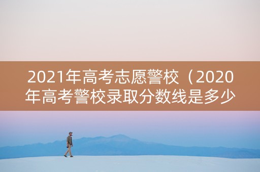 2021年高考志愿警校（2020年高考警校录取分数线是多少）