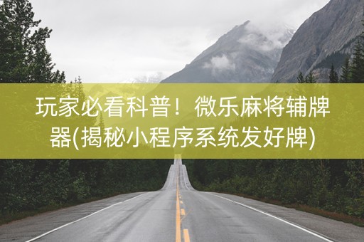 玩家必看科普！微乐麻将辅牌器(揭秘小程序系统发好牌)