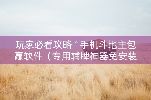 玩家必看攻略“手机斗地主包赢软件（专用辅牌神器免安装）