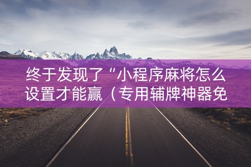 终于发现了“小程序麻将怎么设置才能赢（专用辅牌神器免安装）