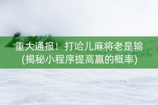 重大通报！打哈儿麻将老是输(揭秘小程序提高赢的概率)