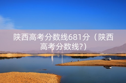 陕西高考分数线681分（陕西高考分数线?）