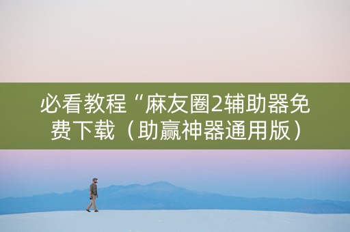 必看教程“麻友圈2辅助器免费下载（助赢神器通用版）