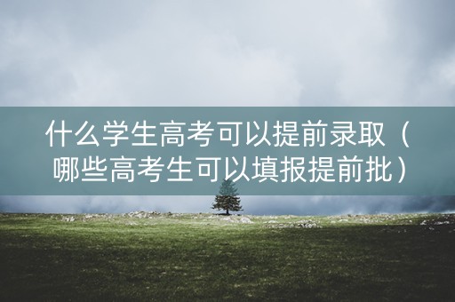 什么学生高考可以提前录取（哪些高考生可以填报提前批）