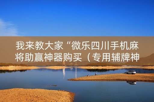 我来教大家“微乐四川手机麻将助赢神器购买（专用辅牌神器免安装）