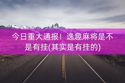 今日重大通报！逸趣麻将是不是有挂(其实是有挂的)