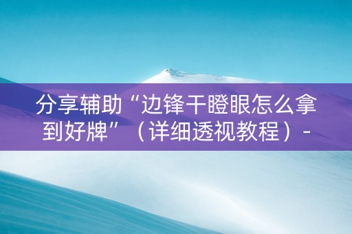 分享辅助“边锋干瞪眼怎么拿到好牌”（详细透视教程）-哔哩哔哩