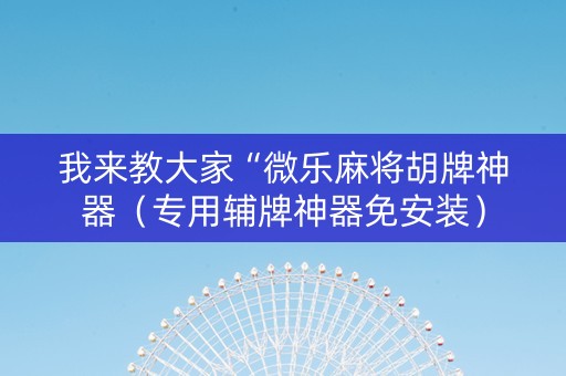 我来教大家“微乐麻将胡牌神器（专用辅牌神器免安装）