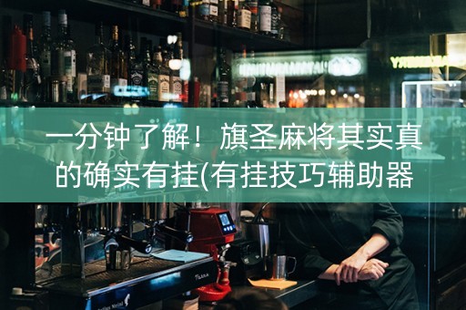 一分钟了解！旗圣麻将其实真的确实有挂(有挂技巧辅助器)