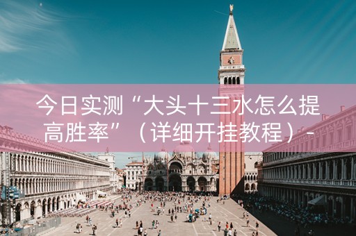 今日实测“大头十三水怎么提高胜率”（详细开挂教程）-哔哩哔哩