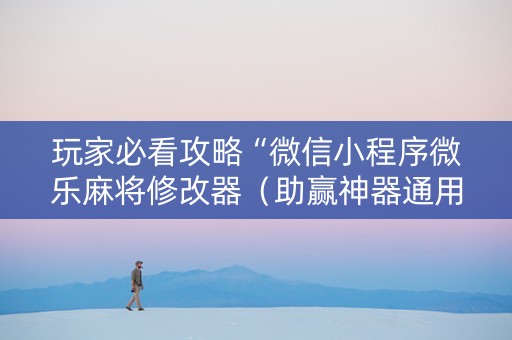 玩家必看攻略“微信小程序微乐麻将修改器（助赢神器通用版）