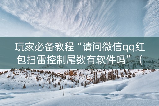 玩家必备教程“请问微信qq红包扫雷控制尾数有软件吗”（详细透视教程）-哔哩哔哩