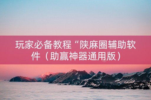 玩家必备教程“陕麻圈辅助软件（助赢神器通用版）