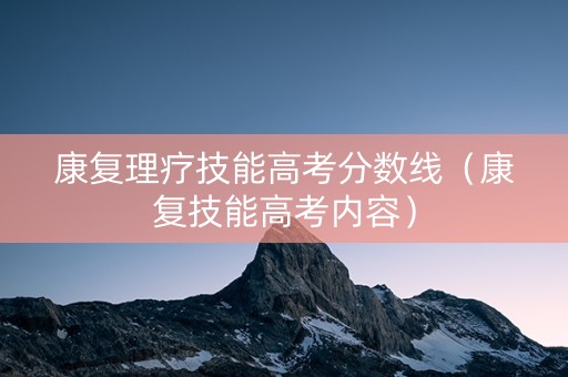 康复理疗技能高考分数线（康复技能高考内容）