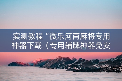 实测教程“微乐河南麻将专用神器下载（专用辅牌神器免安装）