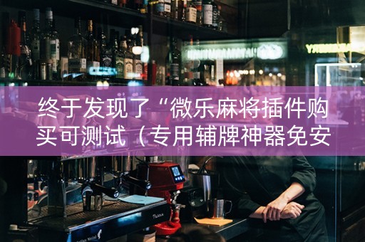 终于发现了“微乐麻将插件购买可测试（专用辅牌神器免安装）