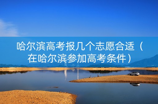 哈尔滨高考报几个志愿合适（在哈尔滨参加高考条件）