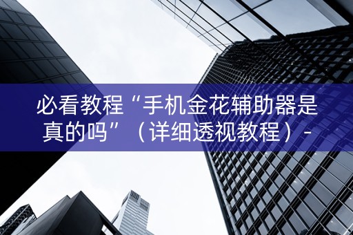必看教程“手机金花辅助器是真的吗”（详细透视教程）-哔哩哔哩