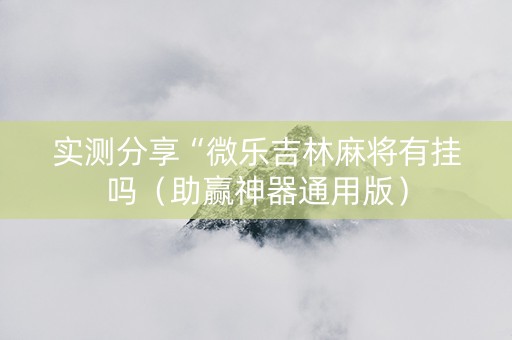 实测分享“微乐吉林麻将有挂吗（助赢神器通用版）