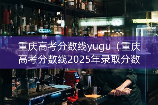 重庆高考分数线yugu（重庆高考分数线2025年录取分数线）