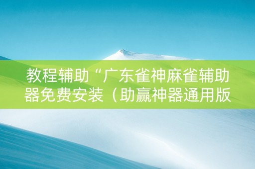 教程辅助“广东雀神麻雀辅助器免费安装（助赢神器通用版）