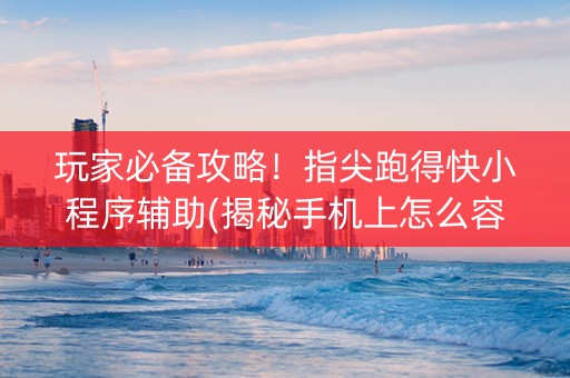 玩家必备攻略！指尖跑得快小程序辅助(揭秘手机上怎么容易赢)