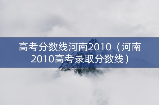 高考分数线河南2010（河南2010高考录取分数线）