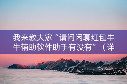 我来教大家“请问闲聊红包牛牛辅助软件助手有没有”（详细透视教程）-哔哩哔哩