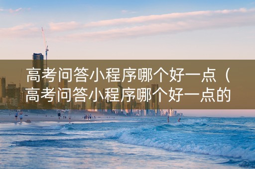 高考问答小程序哪个好一点（高考问答小程序哪个好一点的）