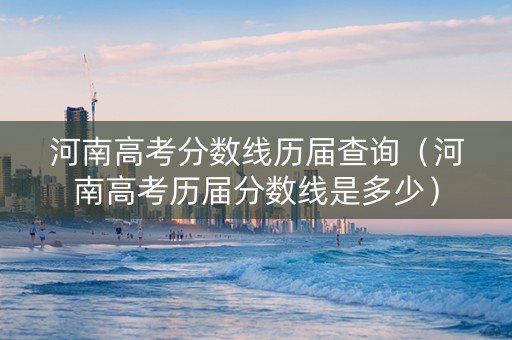 河南高考分数线历届查询（河南高考历届分数线是多少）