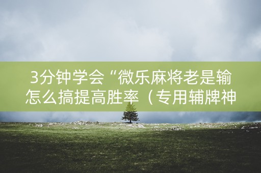 3分钟学会“微乐麻将老是输怎么搞提高胜率（专用辅牌神器免安装）