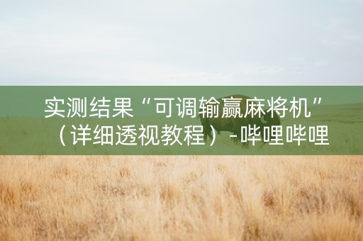 实测结果“可调输赢麻将机”（详细透视教程）-哔哩哔哩