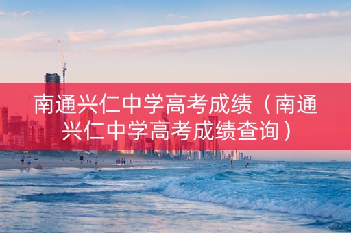 南通兴仁中学高考成绩（南通兴仁中学高考成绩查询）