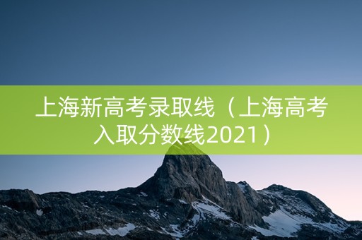 上海新高考录取线（上海高考入取分数线2021）