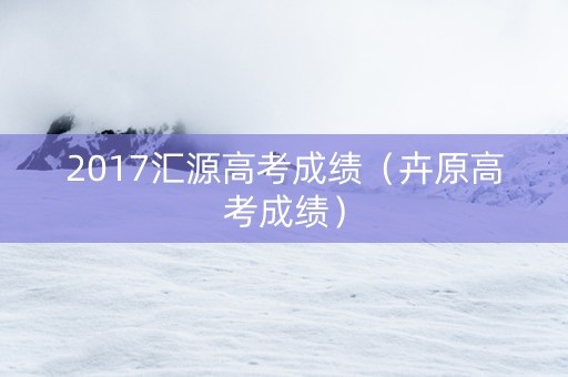 2017汇源高考成绩（卉原高考成绩）